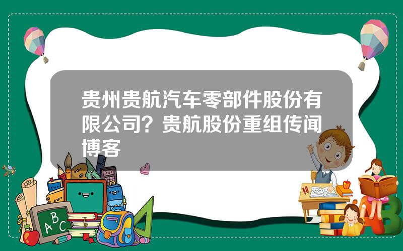 贵州贵航汽车零部件股份有限公司？贵航股份重组传闻 博客